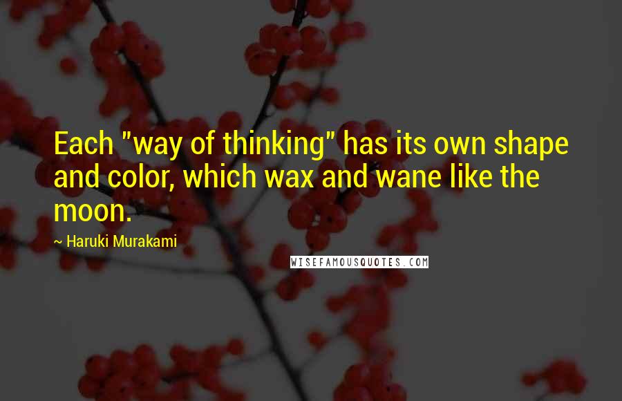 Haruki Murakami Quotes: Each "way of thinking" has its own shape and color, which wax and wane like the moon.
