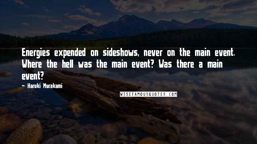 Haruki Murakami Quotes: Energies expended on sideshows, never on the main event. Where the hell was the main event? Was there a main event?