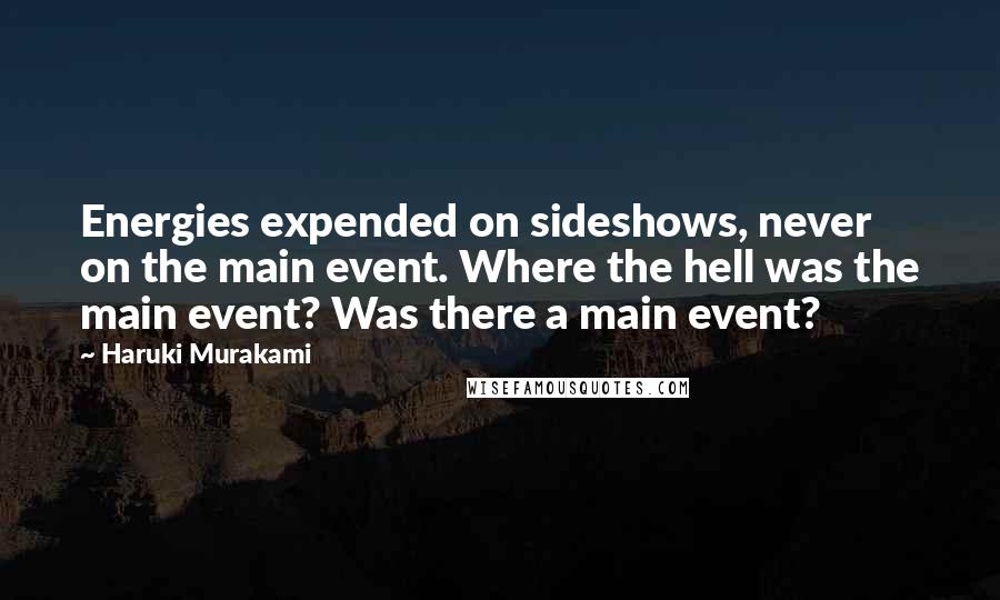 Haruki Murakami Quotes: Energies expended on sideshows, never on the main event. Where the hell was the main event? Was there a main event?