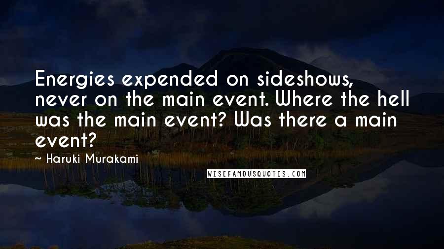 Haruki Murakami Quotes: Energies expended on sideshows, never on the main event. Where the hell was the main event? Was there a main event?