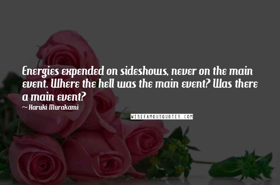 Haruki Murakami Quotes: Energies expended on sideshows, never on the main event. Where the hell was the main event? Was there a main event?