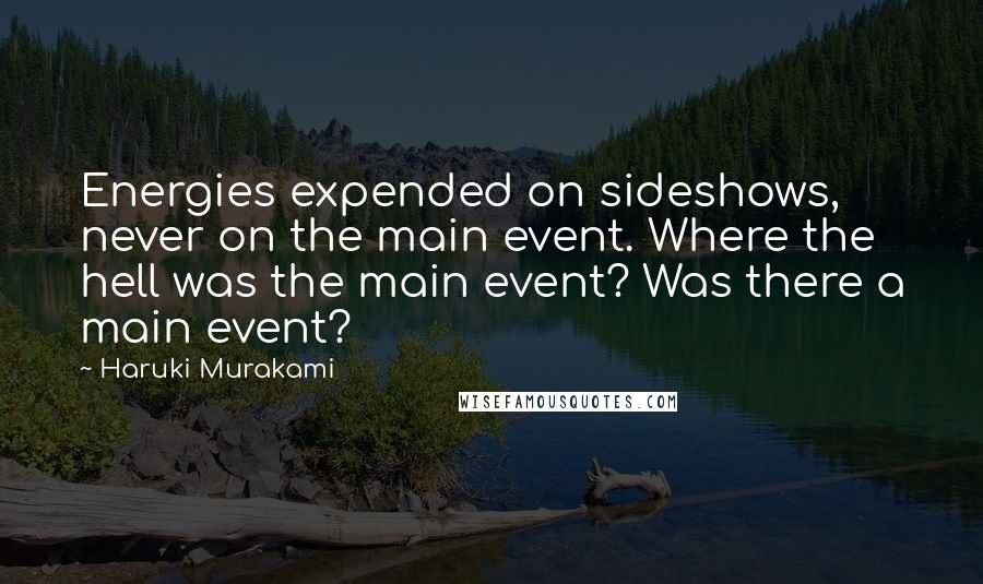 Haruki Murakami Quotes: Energies expended on sideshows, never on the main event. Where the hell was the main event? Was there a main event?