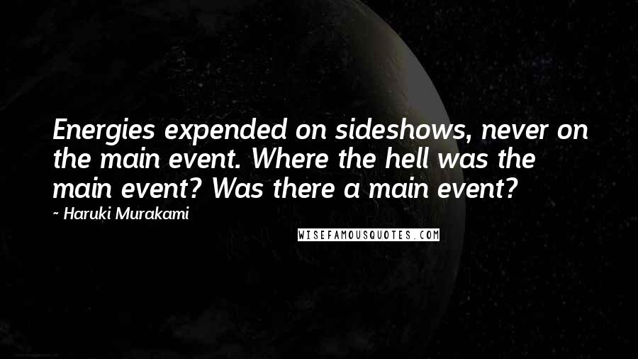 Haruki Murakami Quotes: Energies expended on sideshows, never on the main event. Where the hell was the main event? Was there a main event?