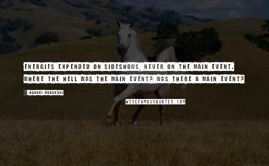 Haruki Murakami Quotes: Energies expended on sideshows, never on the main event. Where the hell was the main event? Was there a main event?