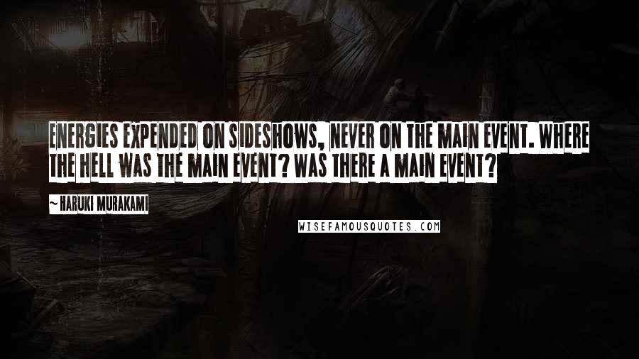 Haruki Murakami Quotes: Energies expended on sideshows, never on the main event. Where the hell was the main event? Was there a main event?