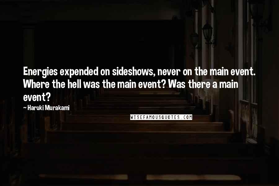 Haruki Murakami Quotes: Energies expended on sideshows, never on the main event. Where the hell was the main event? Was there a main event?