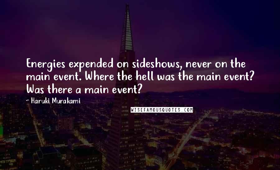Haruki Murakami Quotes: Energies expended on sideshows, never on the main event. Where the hell was the main event? Was there a main event?