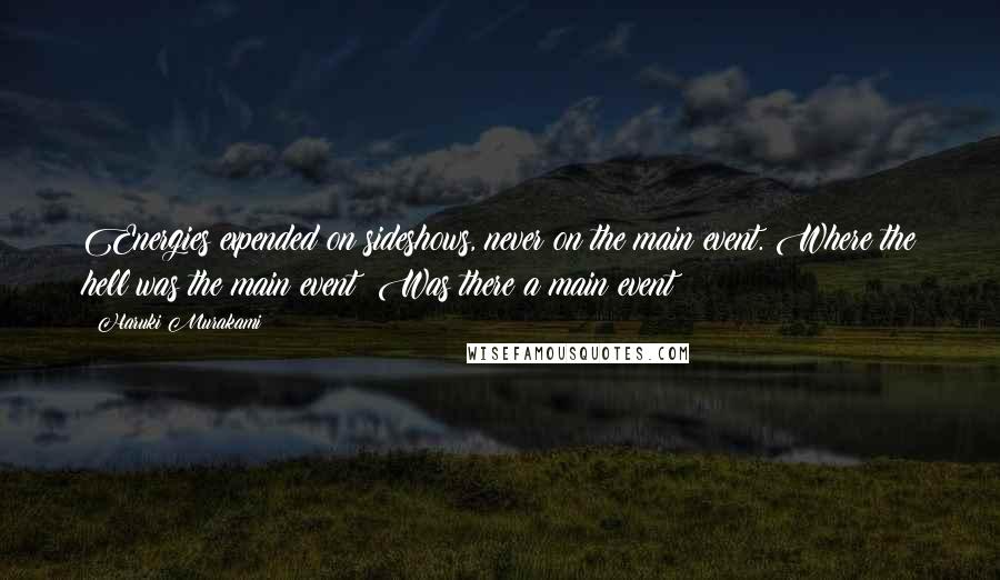 Haruki Murakami Quotes: Energies expended on sideshows, never on the main event. Where the hell was the main event? Was there a main event?