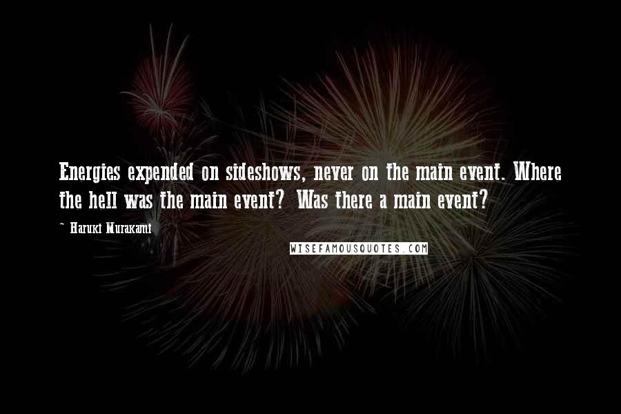 Haruki Murakami Quotes: Energies expended on sideshows, never on the main event. Where the hell was the main event? Was there a main event?
