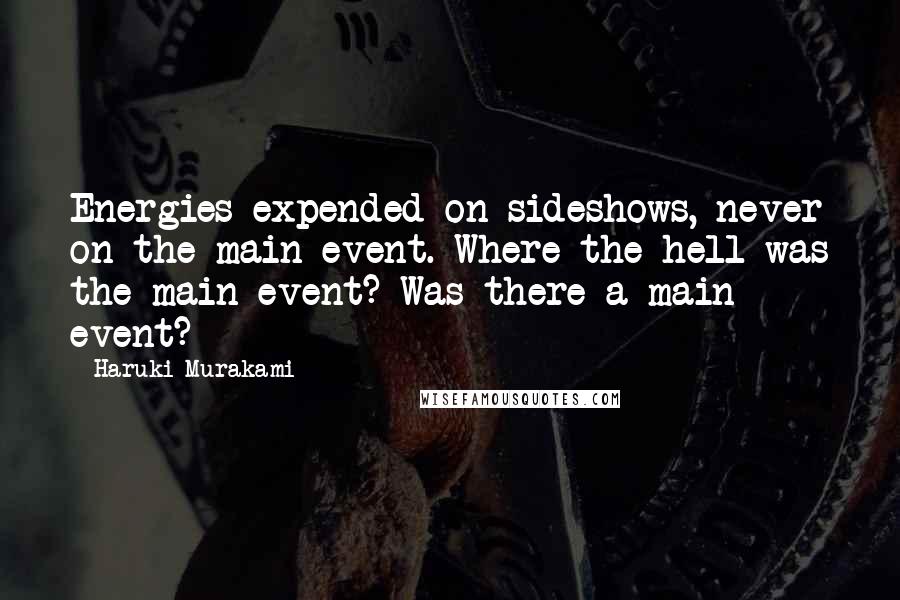 Haruki Murakami Quotes: Energies expended on sideshows, never on the main event. Where the hell was the main event? Was there a main event?