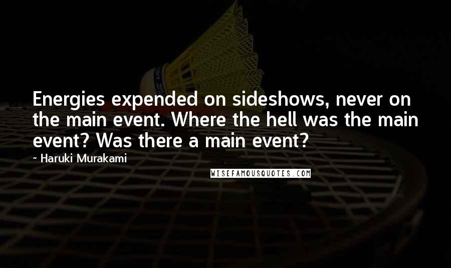 Haruki Murakami Quotes: Energies expended on sideshows, never on the main event. Where the hell was the main event? Was there a main event?