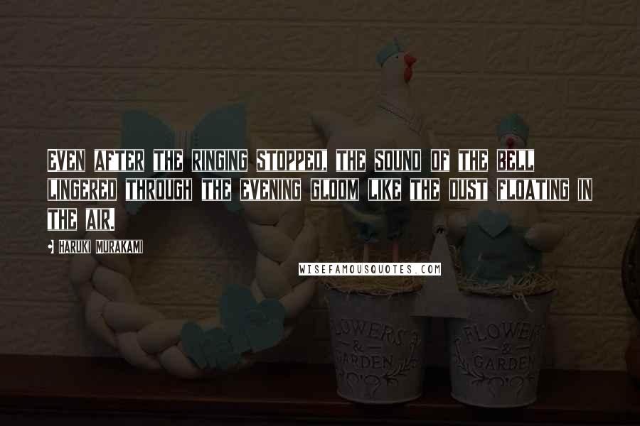 Haruki Murakami Quotes: Even after the ringing stopped, the sound of the bell lingered through the evening gloom like the dust floating in the air.