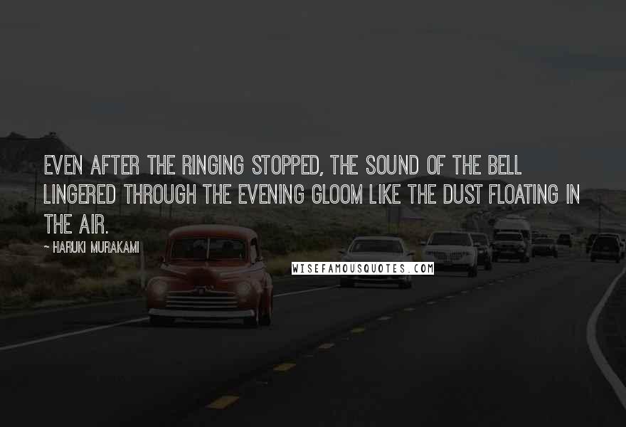 Haruki Murakami Quotes: Even after the ringing stopped, the sound of the bell lingered through the evening gloom like the dust floating in the air.