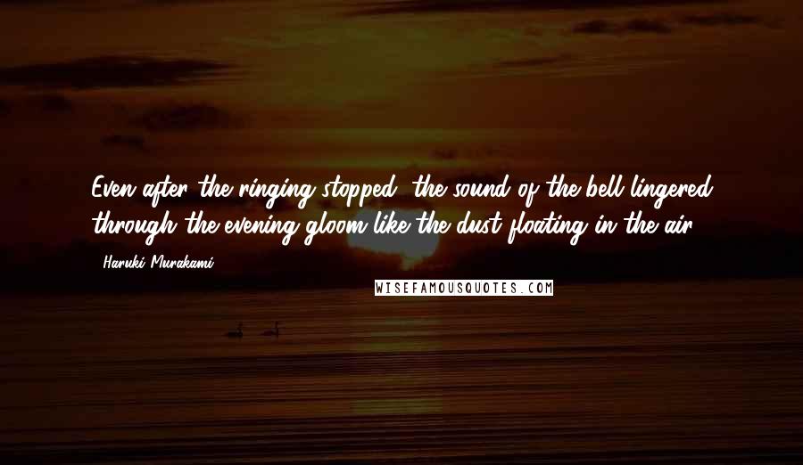 Haruki Murakami Quotes: Even after the ringing stopped, the sound of the bell lingered through the evening gloom like the dust floating in the air.