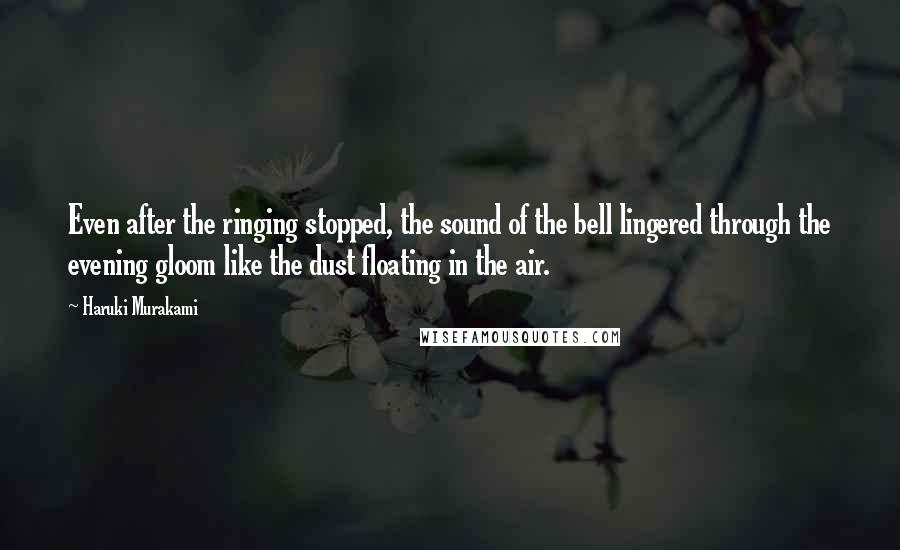 Haruki Murakami Quotes: Even after the ringing stopped, the sound of the bell lingered through the evening gloom like the dust floating in the air.