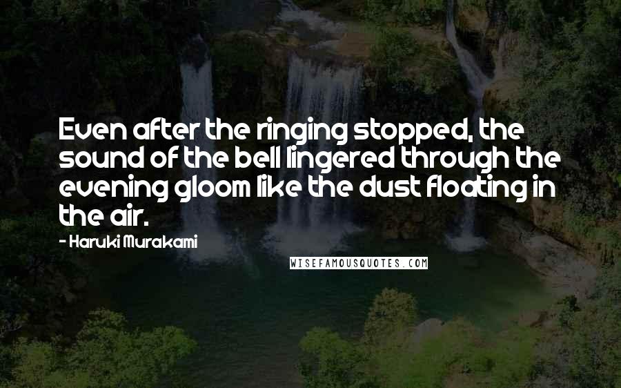 Haruki Murakami Quotes: Even after the ringing stopped, the sound of the bell lingered through the evening gloom like the dust floating in the air.