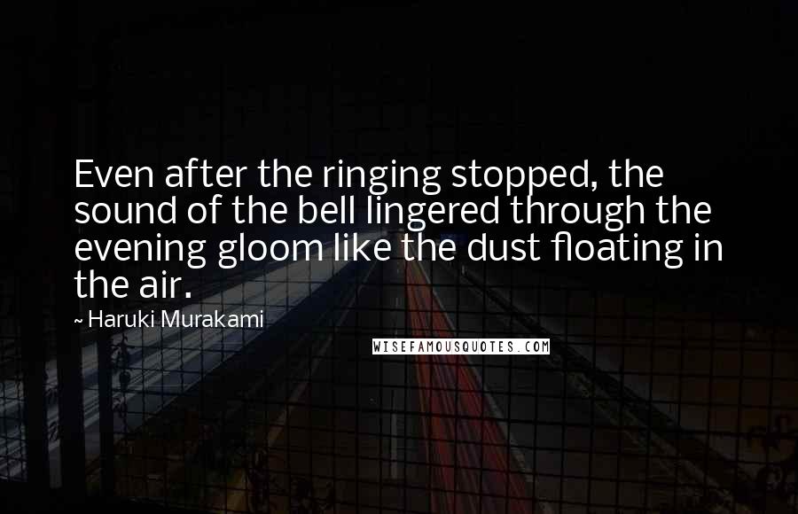 Haruki Murakami Quotes: Even after the ringing stopped, the sound of the bell lingered through the evening gloom like the dust floating in the air.