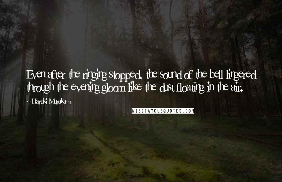 Haruki Murakami Quotes: Even after the ringing stopped, the sound of the bell lingered through the evening gloom like the dust floating in the air.