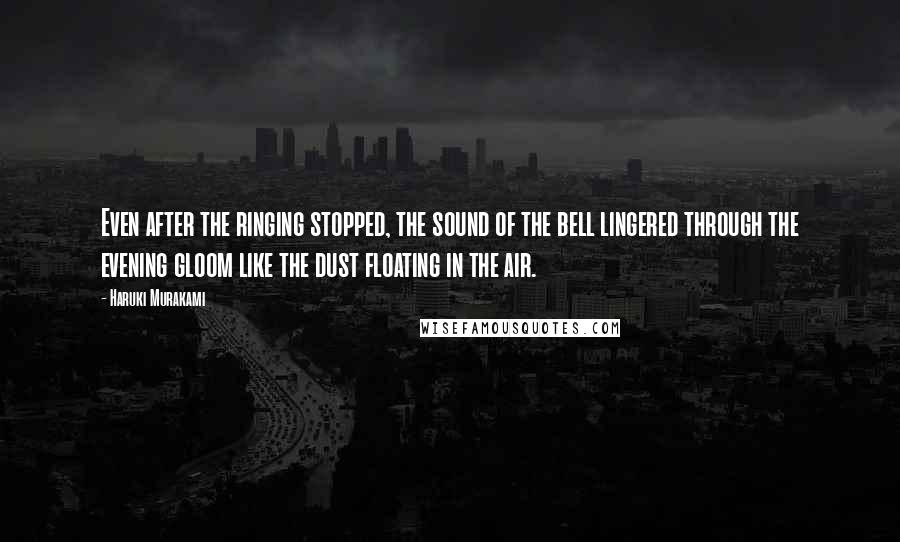 Haruki Murakami Quotes: Even after the ringing stopped, the sound of the bell lingered through the evening gloom like the dust floating in the air.