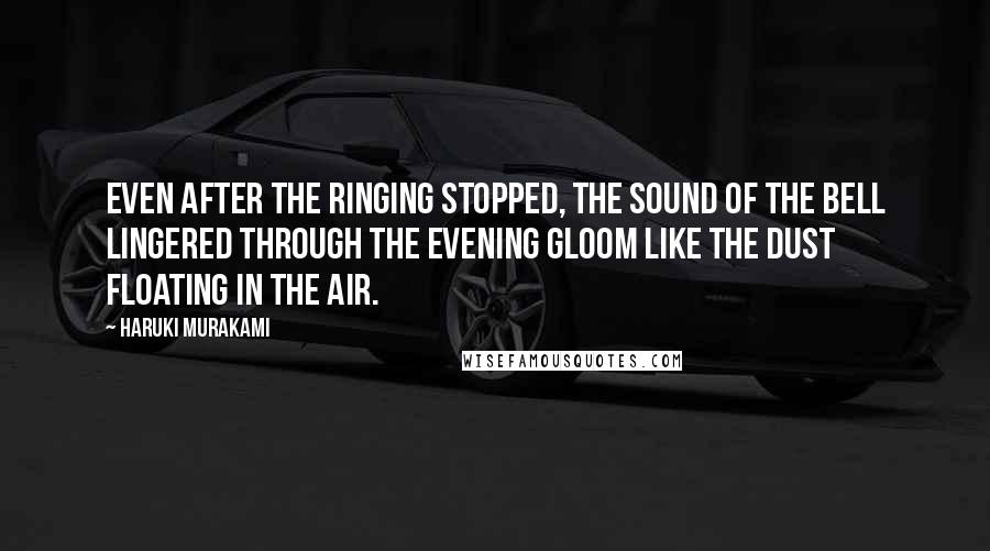 Haruki Murakami Quotes: Even after the ringing stopped, the sound of the bell lingered through the evening gloom like the dust floating in the air.
