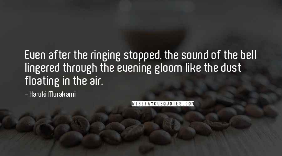 Haruki Murakami Quotes: Even after the ringing stopped, the sound of the bell lingered through the evening gloom like the dust floating in the air.