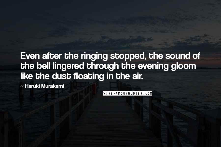 Haruki Murakami Quotes: Even after the ringing stopped, the sound of the bell lingered through the evening gloom like the dust floating in the air.