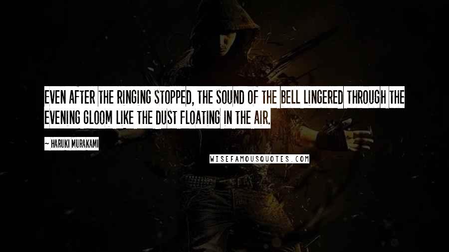 Haruki Murakami Quotes: Even after the ringing stopped, the sound of the bell lingered through the evening gloom like the dust floating in the air.