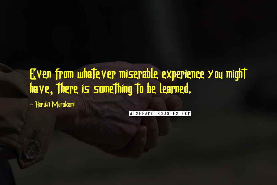 Haruki Murakami Quotes: Even from whatever miserable experience you might have, there is something to be learned.