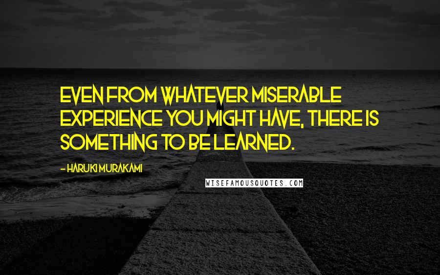 Haruki Murakami Quotes: Even from whatever miserable experience you might have, there is something to be learned.