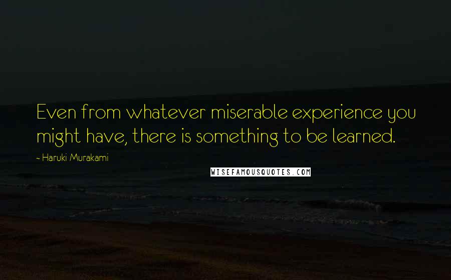 Haruki Murakami Quotes: Even from whatever miserable experience you might have, there is something to be learned.