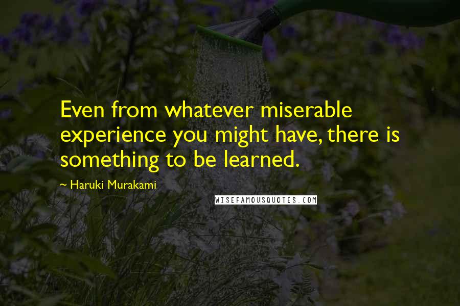 Haruki Murakami Quotes: Even from whatever miserable experience you might have, there is something to be learned.