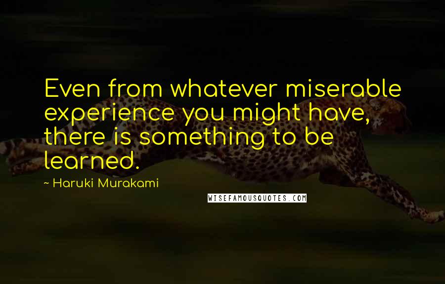 Haruki Murakami Quotes: Even from whatever miserable experience you might have, there is something to be learned.