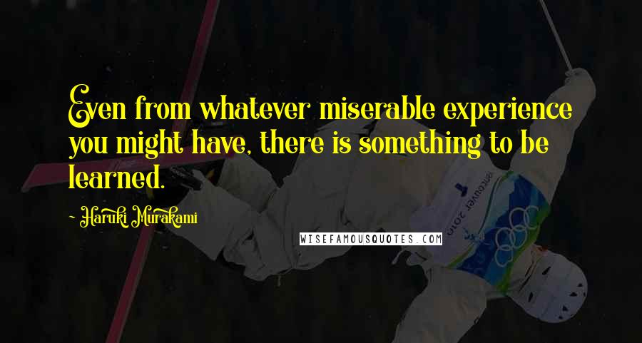 Haruki Murakami Quotes: Even from whatever miserable experience you might have, there is something to be learned.