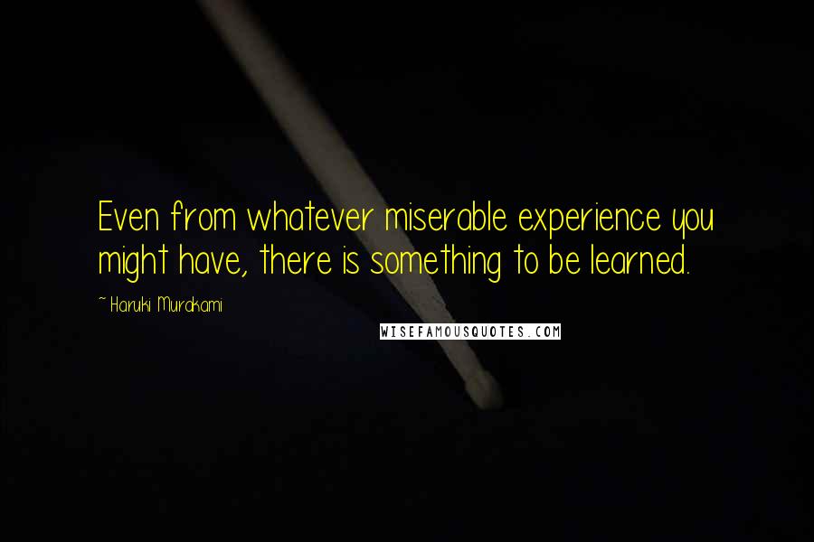 Haruki Murakami Quotes: Even from whatever miserable experience you might have, there is something to be learned.