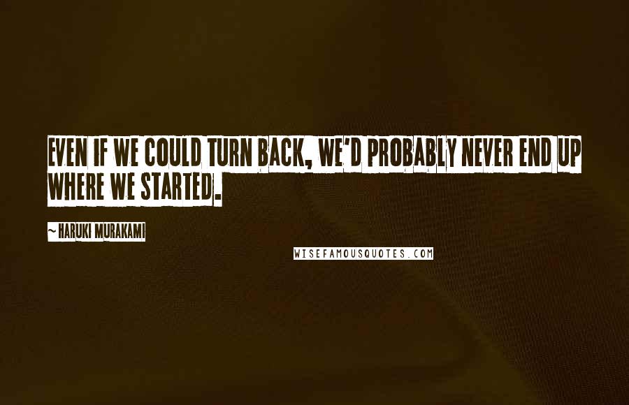 Haruki Murakami Quotes: Even if we could turn back, we'd probably never end up where we started.