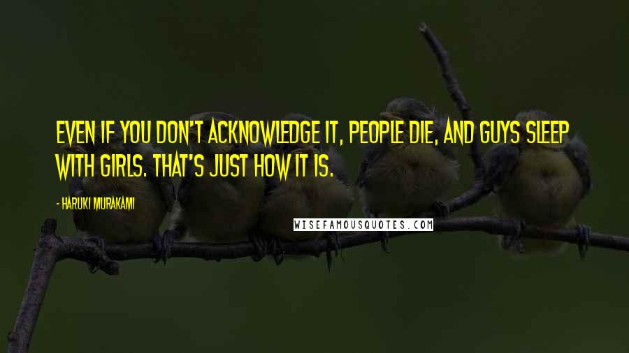 Haruki Murakami Quotes: Even if you don't acknowledge it, people die, and guys sleep with girls. That's just how it is.