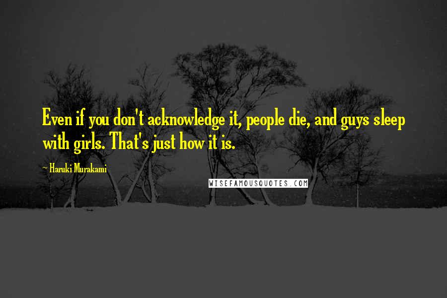 Haruki Murakami Quotes: Even if you don't acknowledge it, people die, and guys sleep with girls. That's just how it is.