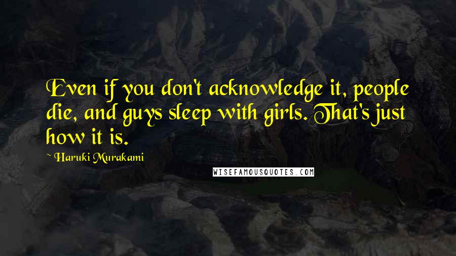 Haruki Murakami Quotes: Even if you don't acknowledge it, people die, and guys sleep with girls. That's just how it is.