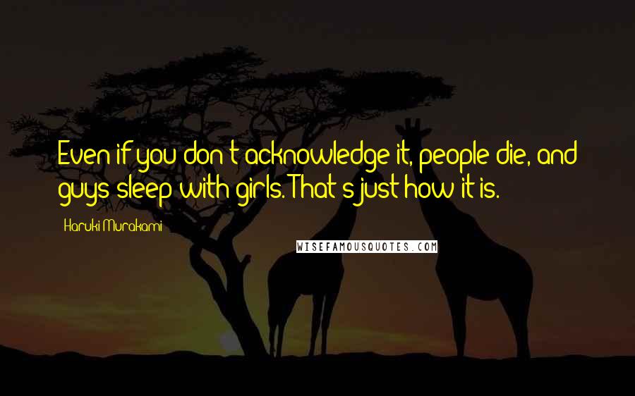 Haruki Murakami Quotes: Even if you don't acknowledge it, people die, and guys sleep with girls. That's just how it is.