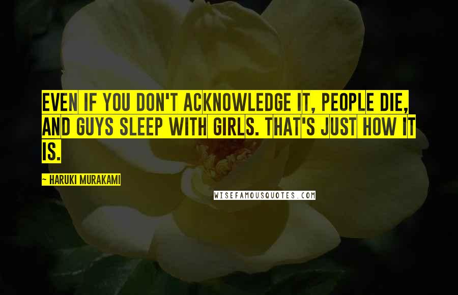 Haruki Murakami Quotes: Even if you don't acknowledge it, people die, and guys sleep with girls. That's just how it is.