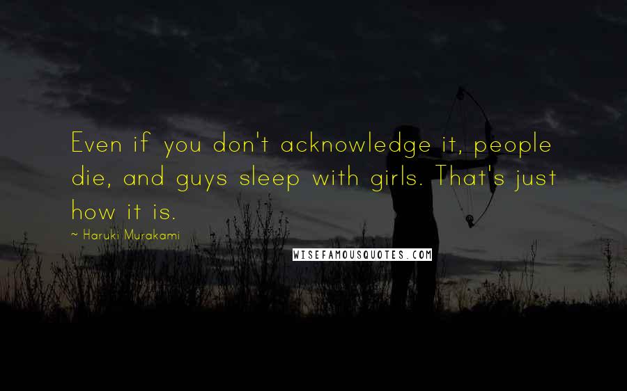 Haruki Murakami Quotes: Even if you don't acknowledge it, people die, and guys sleep with girls. That's just how it is.