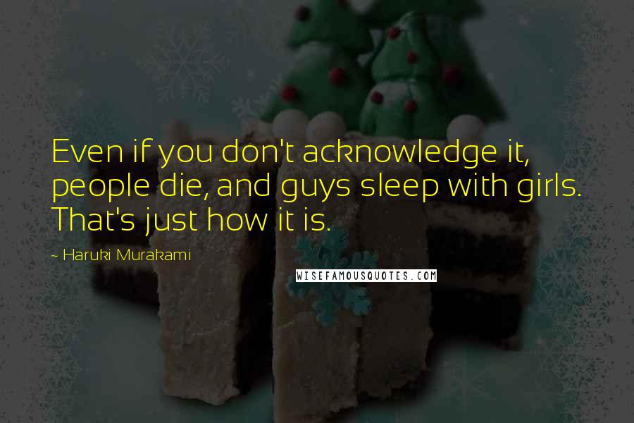 Haruki Murakami Quotes: Even if you don't acknowledge it, people die, and guys sleep with girls. That's just how it is.