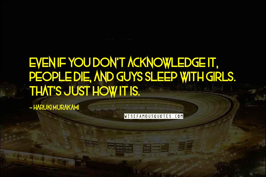 Haruki Murakami Quotes: Even if you don't acknowledge it, people die, and guys sleep with girls. That's just how it is.