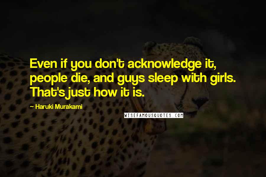 Haruki Murakami Quotes: Even if you don't acknowledge it, people die, and guys sleep with girls. That's just how it is.