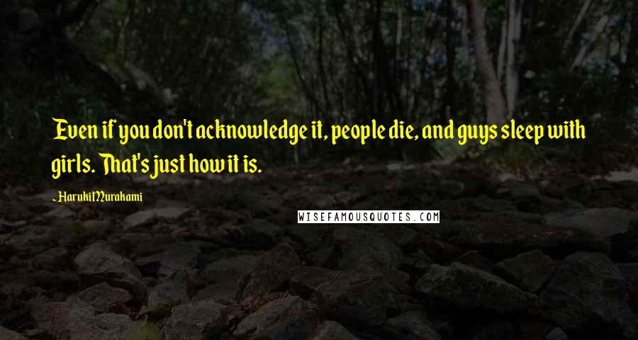 Haruki Murakami Quotes: Even if you don't acknowledge it, people die, and guys sleep with girls. That's just how it is.