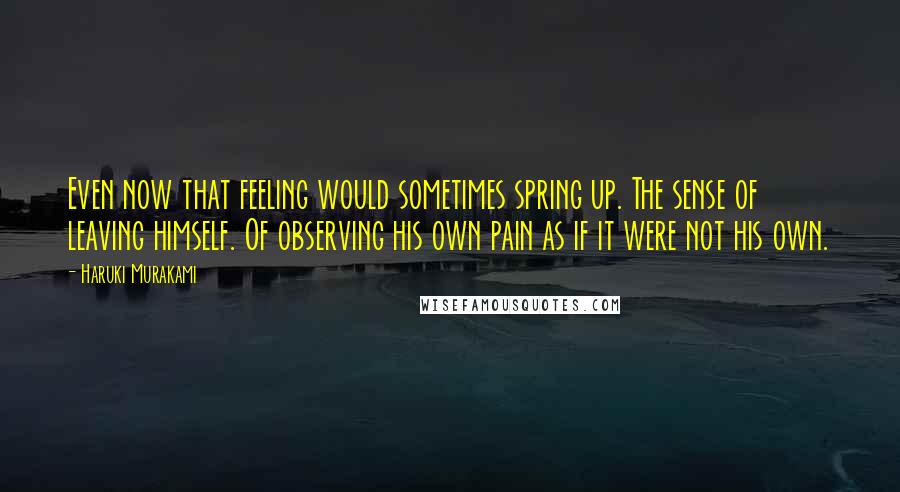 Haruki Murakami Quotes: Even now that feeling would sometimes spring up. The sense of leaving himself. Of observing his own pain as if it were not his own.