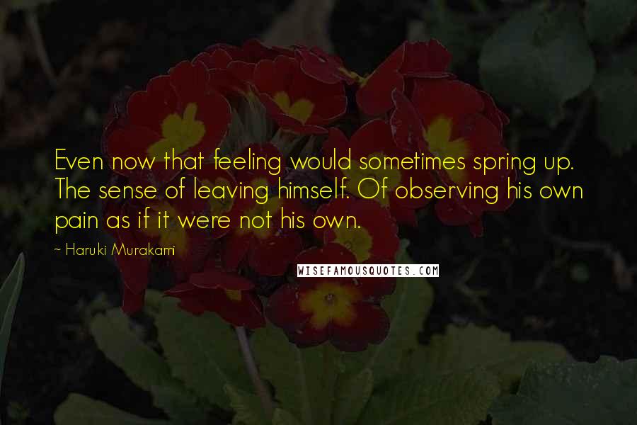 Haruki Murakami Quotes: Even now that feeling would sometimes spring up. The sense of leaving himself. Of observing his own pain as if it were not his own.