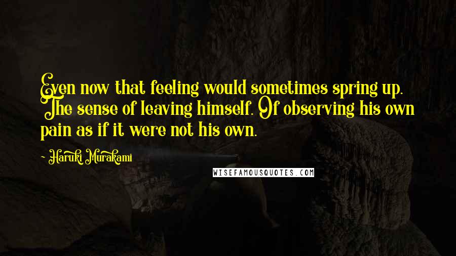 Haruki Murakami Quotes: Even now that feeling would sometimes spring up. The sense of leaving himself. Of observing his own pain as if it were not his own.