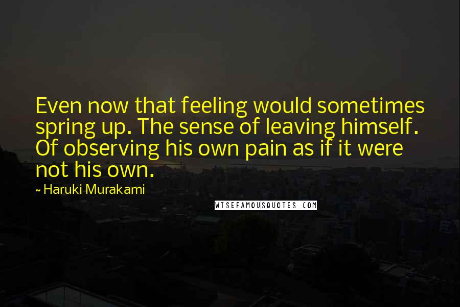 Haruki Murakami Quotes: Even now that feeling would sometimes spring up. The sense of leaving himself. Of observing his own pain as if it were not his own.