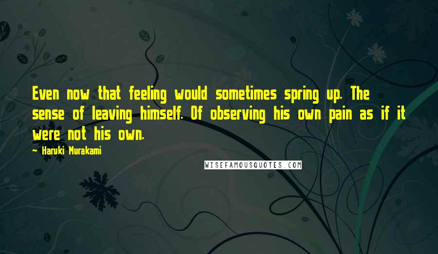 Haruki Murakami Quotes: Even now that feeling would sometimes spring up. The sense of leaving himself. Of observing his own pain as if it were not his own.